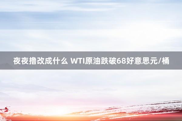 夜夜撸改成什么 WTI原油跌破68好意思元/桶