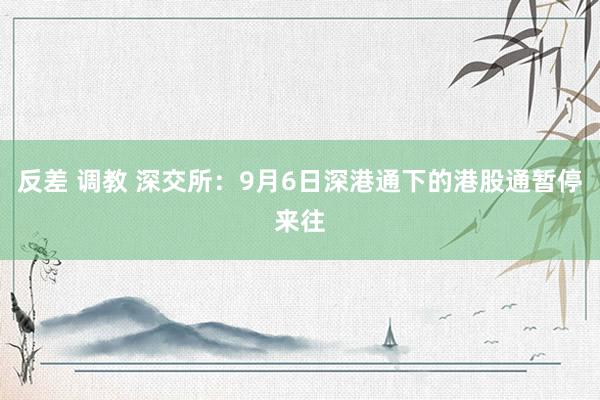 反差 调教 深交所：9月6日深港通下的港股通暂停来往