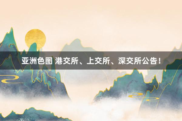 亚洲色图 港交所、上交所、深交所公告！