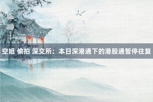 空姐 偷拍 深交所：本日深港通下的港股通暂停往复