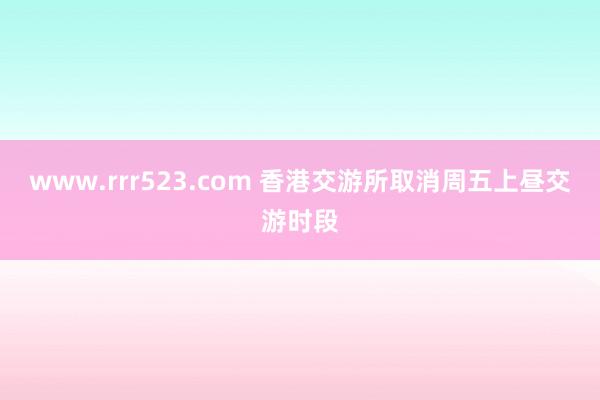 www.rrr523.com 香港交游所取消周五上昼交游时段