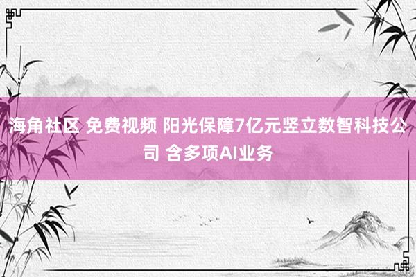 海角社区 免费视频 阳光保障7亿元竖立数智科技公司 含多项AI业务