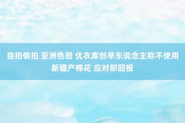 自拍偷拍 亚洲色图 优衣库创举东说念主称不使用新疆产棉花 应对部回报