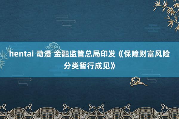 hentai 动漫 金融监管总局印发《保障财富风险分类暂行成见》