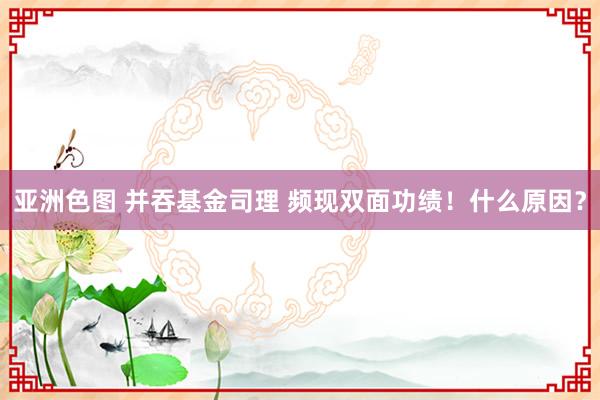 亚洲色图 并吞基金司理 频现双面功绩！什么原因？