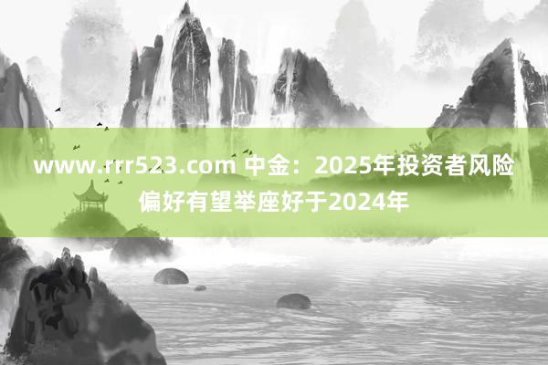 www.rrr523.com 中金：2025年投资者风险偏好有望举座好于2024年