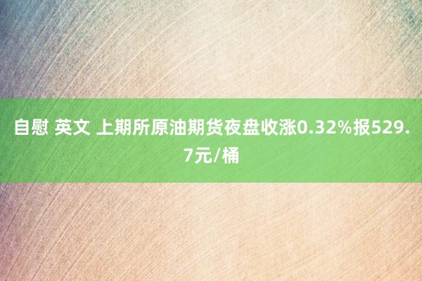 自慰 英文 上期所原油期货夜盘收涨0.32%报529.7元/桶
