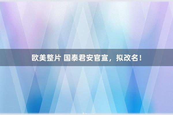欧美整片 国泰君安官宣，拟改名！