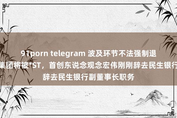 91porn telegram 波及环节不法强制退市情形，东方集团将被*ST，首创东说念观念宏伟刚刚辞去民生银行副董事长职务