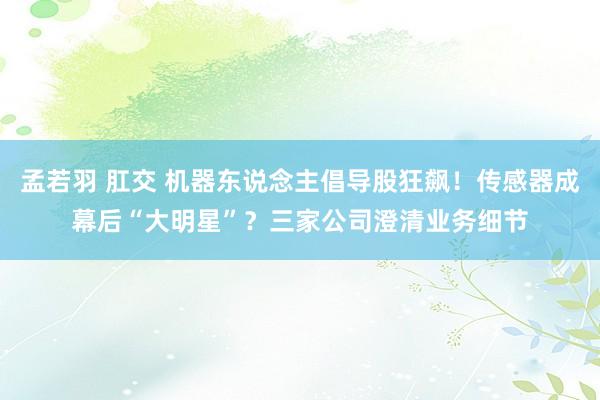 孟若羽 肛交 机器东说念主倡导股狂飙！传感器成幕后“大明星”？三家公司澄清业务细节