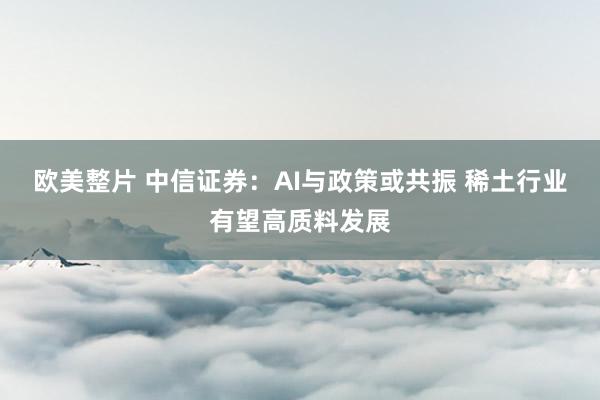 欧美整片 中信证券：AI与政策或共振 稀土行业有望高质料发展