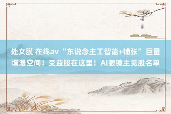 处女膜 在线av “东说念主工智能+铺张” 巨量增漫空间！受益股在这里！AI眼镜主见股名单