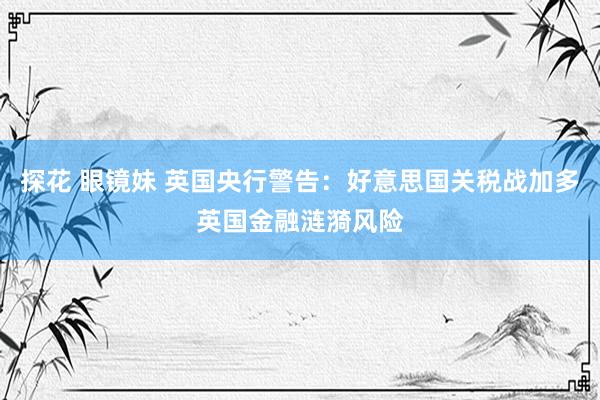 探花 眼镜妹 英国央行警告：好意思国关税战加多英国金融涟漪风险