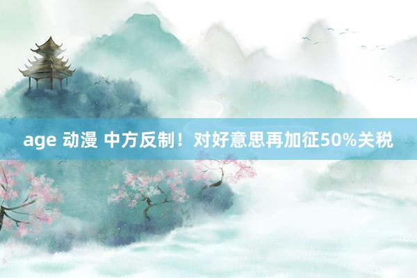 age 动漫 中方反制！对好意思再加征50%关税