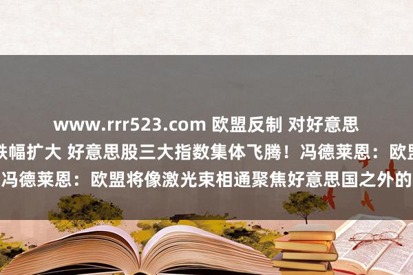 www.rrr523.com 欧盟反制 对好意思加征25%关税！欧洲股市跌幅扩大 好意思股三大指数集体飞腾！冯德莱恩：欧盟将像激光束相通聚焦好意思国之外的83%公共交易
