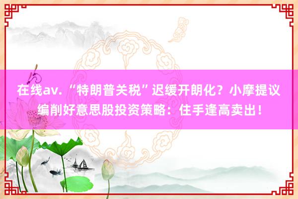 在线av. “特朗普关税”迟缓开朗化？小摩提议编削好意思股投资策略：住手逢高卖出！